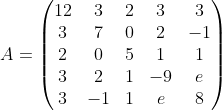 A=\begin{pmatrix} 12 & 3 & 2 & 3 & 3 \\ 3 & 7 & 0 & 2 & -1 \\ 2 & 0 & 5 & 1 & 1 \\ 3 & 2 & 1 & -9 & e \\ 3 & -1 & 1 & e & 8 \end{pmatrix}